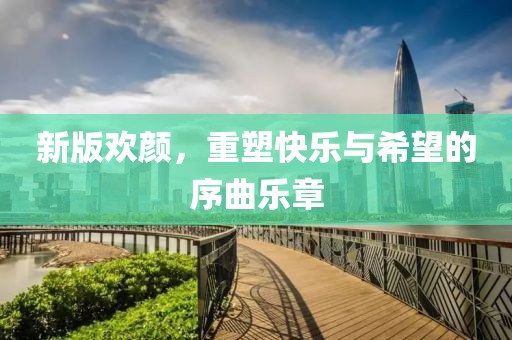 新版欢颜，重塑快乐与希望的序曲乐章
