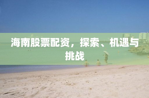 海南股票配资，探索、机遇与挑战