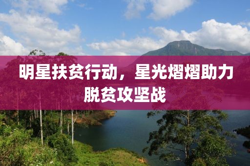 明星扶贫行动，星光熠熠助力脱贫攻坚战