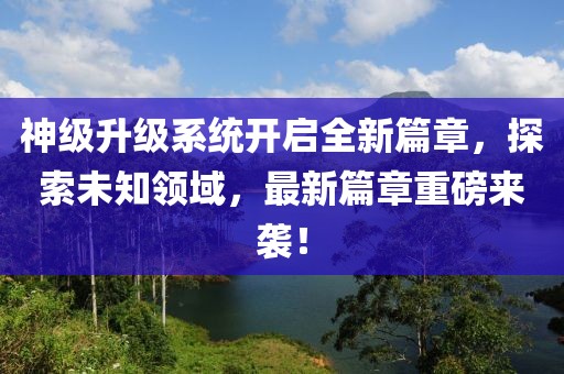 神级升级系统开启全新篇章，探索未知领域，最新篇章重磅来袭！