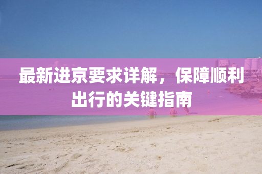 最新进京要求详解，保障顺利出行的关键指南