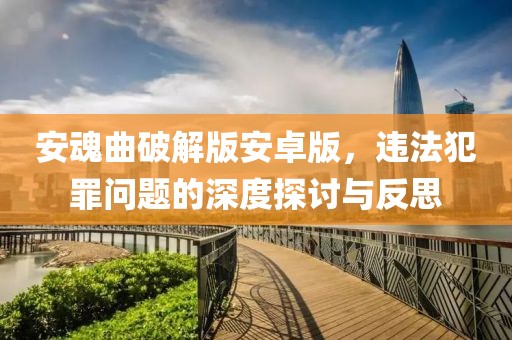 安魂曲破解版安卓版，违法犯罪问题的深度探讨与反思