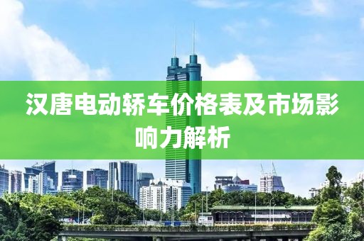 汉唐电动轿车价格表及市场影响力解析