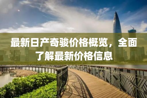 最新日产奇骏价格概览，全面了解最新价格信息