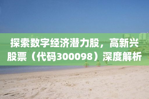 探索数字经济潜力股，高新兴股票（代码300098）深度解析