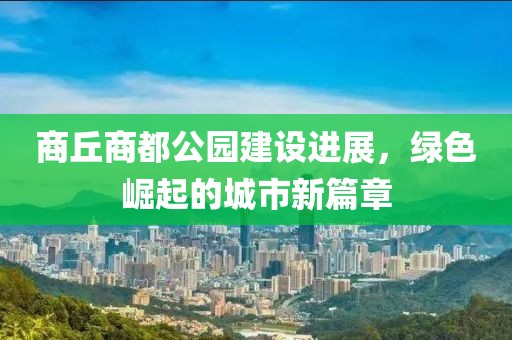 商丘商都公园建设进展，绿色崛起的城市新篇章