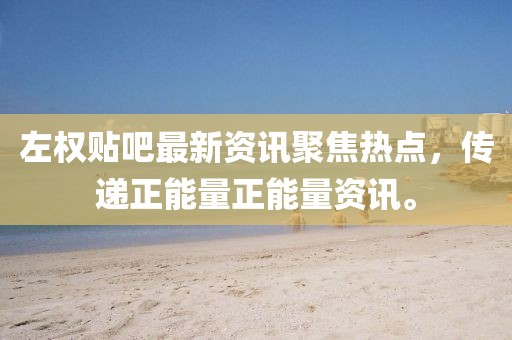 左权贴吧最新资讯聚焦热点，传递正能量正能量资讯。