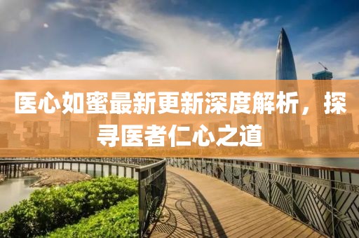 医心如蜜最新更新深度解析，探寻医者仁心之道
