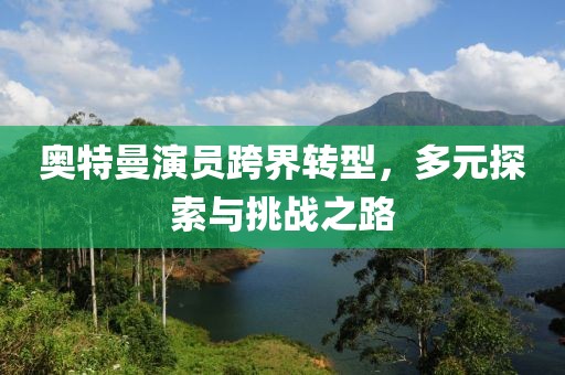 奥特曼演员跨界转型，多元探索与挑战之路