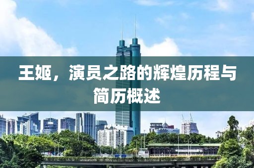 王姬，演员之路的辉煌历程与简历概述