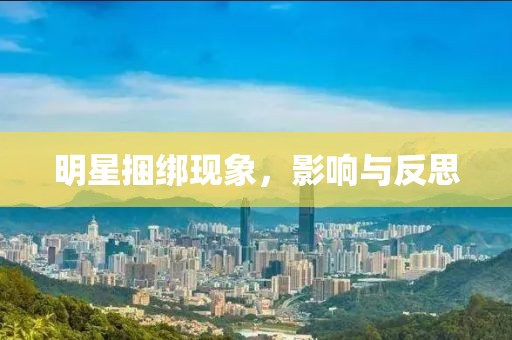 明星捆绑现象，影响与反思