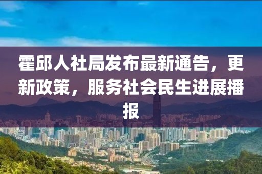 霍邱人社局发布最新通告，更新政策，服务社会民生进展播报