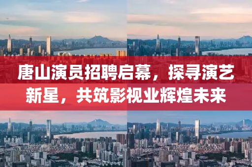 唐山演员招聘启幕，探寻演艺新星，共筑影视业辉煌未来