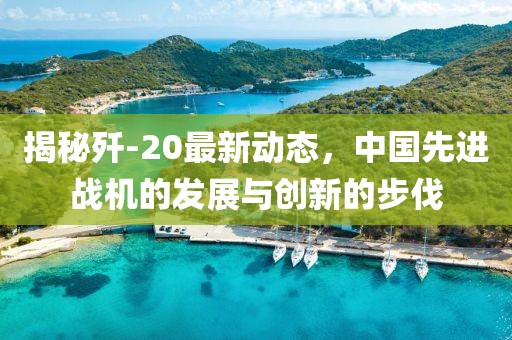 揭秘歼-20最新动态，中国先进战机的发展与创新的步伐