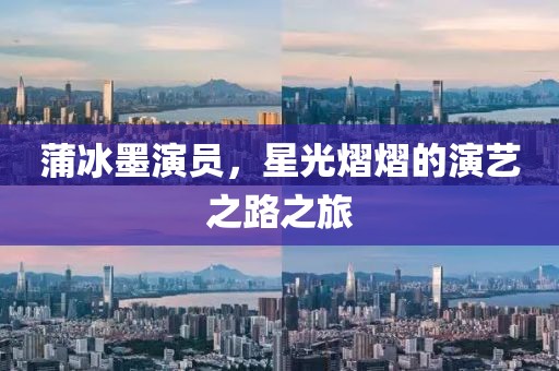 蒲冰墨演员，星光熠熠的演艺之路之旅