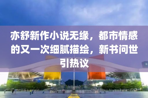 亦舒新作小说无缘，都市情感的又一次细腻描绘，新书问世引热议