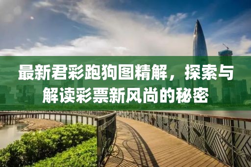 最新君彩跑狗图精解，探索与解读彩票新风尚的秘密
