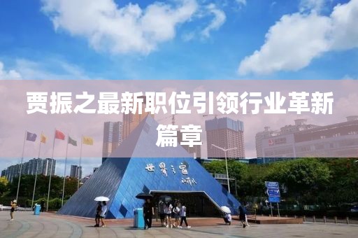 贾振之最新职位引领行业革新篇章
