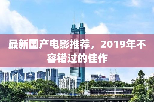 最新国产电影推荐，2019年不容错过的佳作