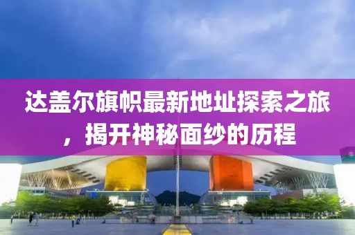 达盖尔旗帜最新地址探索之旅，揭开神秘面纱的历程