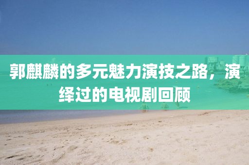 郭麒麟的多元魅力演技之路，演绎过的电视剧回顾