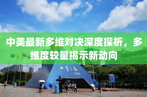 中美最新多维对决深度探析，多维度较量揭示新动向