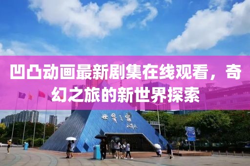 凹凸动画最新剧集在线观看，奇幻之旅的新世界探索