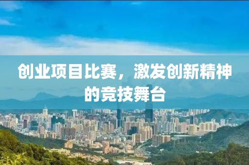 创业项目比赛，激发创新精神的竞技舞台