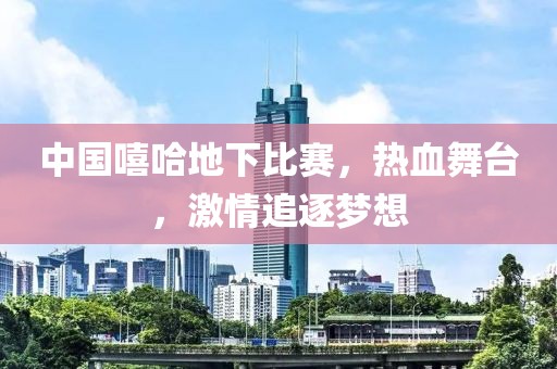 中国嘻哈地下比赛，热血舞台，激情追逐梦想
