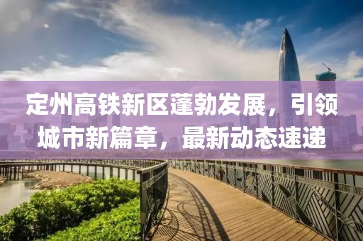 定州高铁新区蓬勃发展，引领城市新篇章，最新动态速递