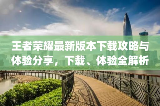 王者荣耀最新版本下载攻略与体验分享，下载、体验全解析