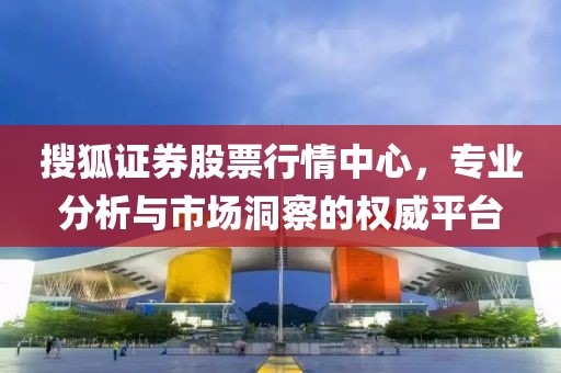 搜狐证券股票行情中心，专业分析与市场洞察的权威平台