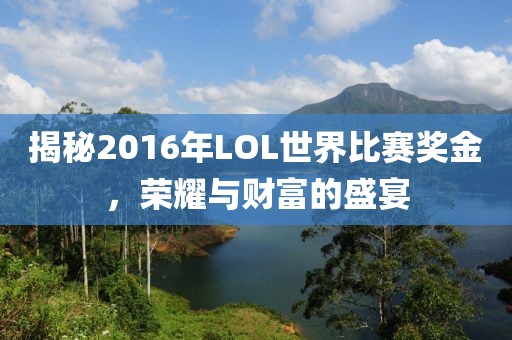 揭秘2016年LOL世界比赛奖金，荣耀与财富的盛宴