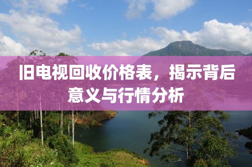 旧电视回收价格表，揭示背后意义与行情分析