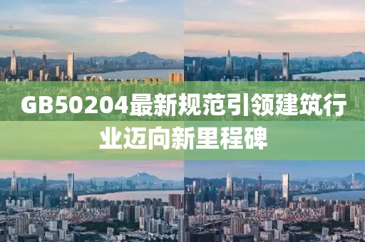 GB50204最新规范引领建筑行业迈向新里程碑