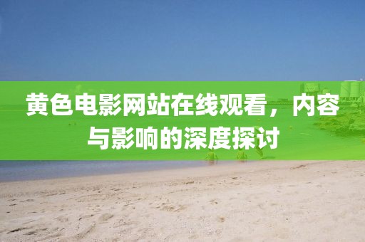 黄色电影网站在线观看，内容与影响的深度探讨