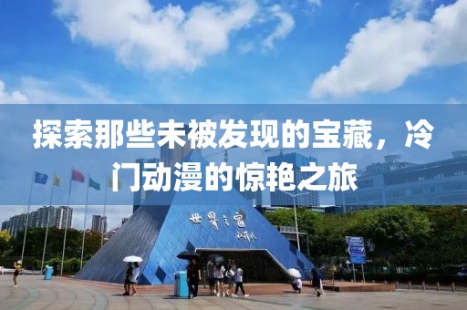 探索那些未被发现的宝藏，冷门动漫的惊艳之旅