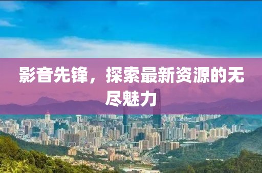 影音先锋，探索最新资源的无尽魅力