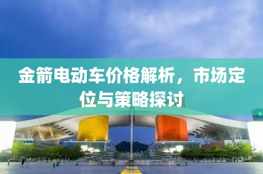 金箭电动车价格解析，市场定位与策略探讨