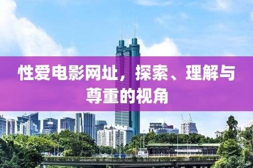 性爱电影网址，探索、理解与尊重的视角
