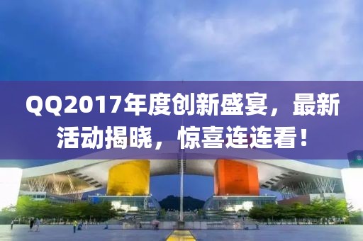 QQ2017年度创新盛宴，最新活动揭晓，惊喜连连看！