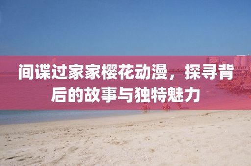 间谍过家家樱花动漫，探寻背后的故事与独特魅力