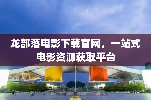 龙部落电影下载官网，一站式电影资源获取平台