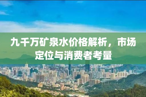 九千万矿泉水价格解析，市场定位与消费者考量