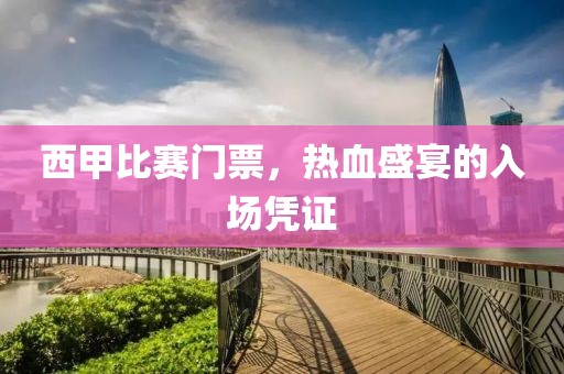 西甲比赛门票，热血盛宴的入场凭证