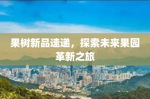 果树新品速递，探索未来果园革新之旅