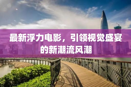 最新浮力电影，引领视觉盛宴的新潮流风潮
