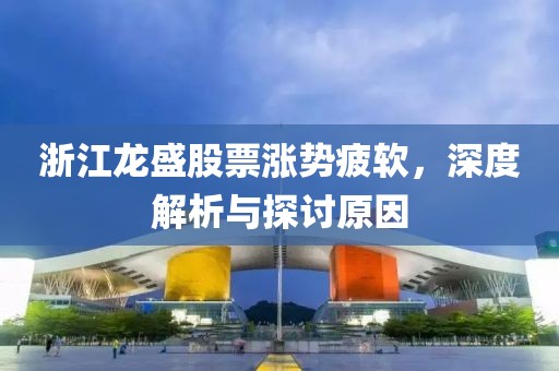 浙江龙盛股票涨势疲软，深度解析与探讨原因