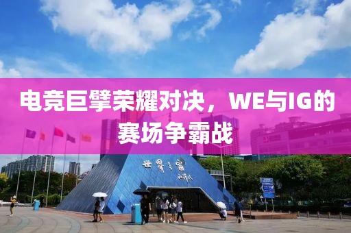 电竞巨擘荣耀对决，WE与IG的赛场争霸战