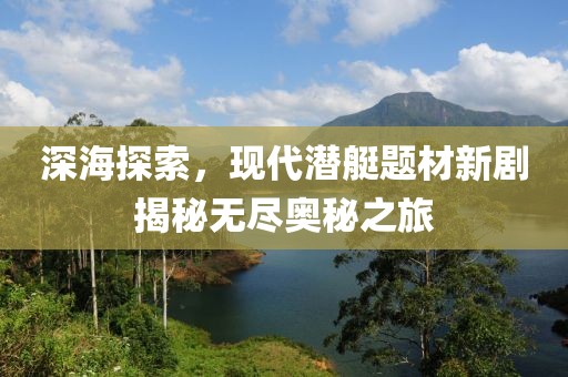 深海探索，现代潜艇题材新剧揭秘无尽奥秘之旅